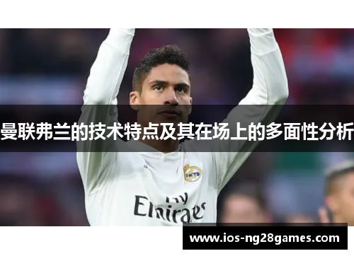 曼联弗兰的技术特点及其在场上的多面性分析