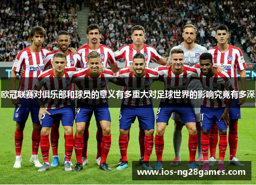 欧冠联赛对俱乐部和球员的意义有多重大对足球世界的影响究竟有多深