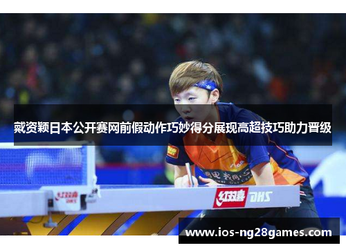 戴资颖日本公开赛网前假动作巧妙得分展现高超技巧助力晋级