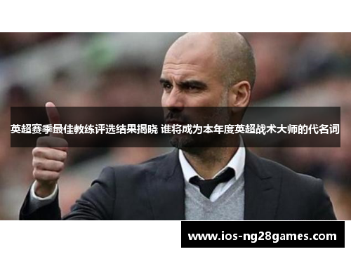 英超赛季最佳教练评选结果揭晓 谁将成为本年度英超战术大师的代名词