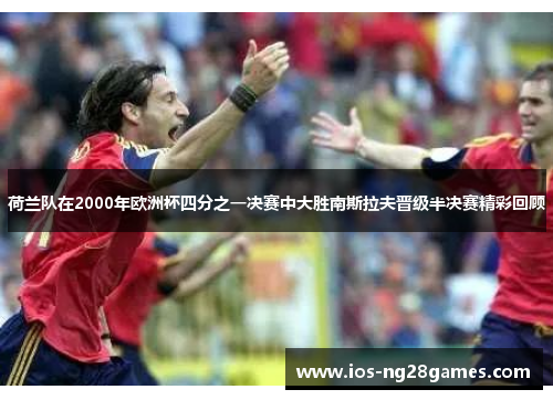 荷兰队在2000年欧洲杯四分之一决赛中大胜南斯拉夫晋级半决赛精彩回顾