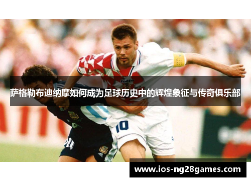 萨格勒布迪纳摩如何成为足球历史中的辉煌象征与传奇俱乐部